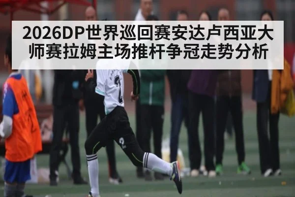 2026DP世界巡回赛安达卢西亚大师赛拉姆主场推杆争冠走势分析 | saba