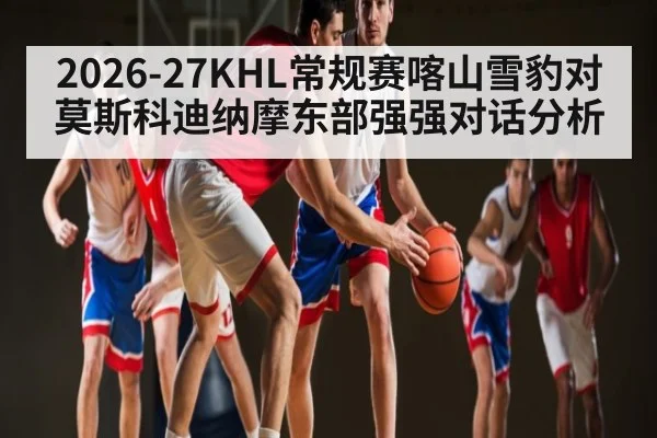 2026-27KHL常规赛喀山雪豹对莫斯科迪纳摩东部强强对话分析 | saba